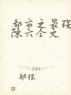 都市之最强狂兵陈六全文