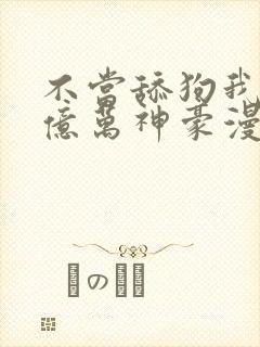 不当舔狗我成为亿万神豪漫画免费观看