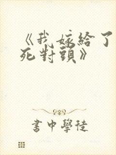 《我嫁给了他的死对头》