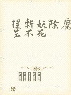 从斩妖除魔到长生不死