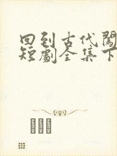 回到古代闯后宫短剧全集下载