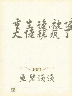 重生后,被偏执大佬亲疯了