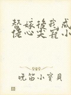 替嫁后我成了大佬心尖宠小说