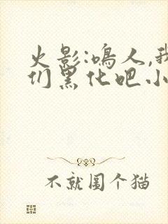 火影:鸣人,我们黑化吧小说版