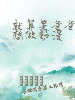 就算是爸爸我也想做动漫