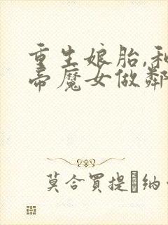 重生娘胎,和女帝魔女做邻居在线全文听