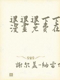 退退退下下拉式漫画免费在线观看