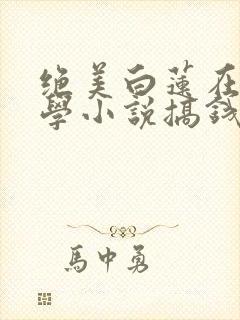 绝美白莲在线教学小说搞钱