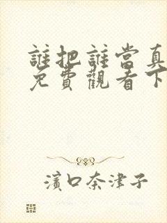 谁把谁当真漫画免费观看下拉式六漫画