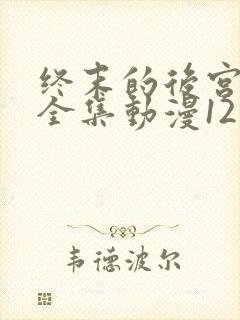 终末的后宫免费全集动漫12集