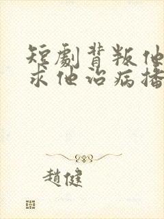 短剧背叛他的人求他治病播放