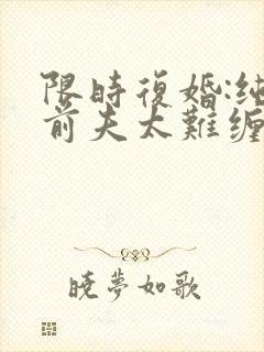 限时复婚:纯禽前夫太难缠全文免费阅读