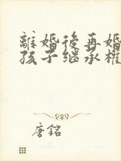 离婚后再婚前任孩子继承权