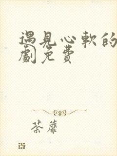 遇见心软的神短剧免费