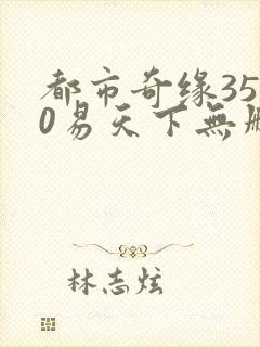 都市奇缘3510易天下无删节txt下载