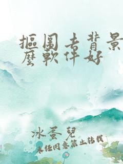 抠图去背景用什么软件好