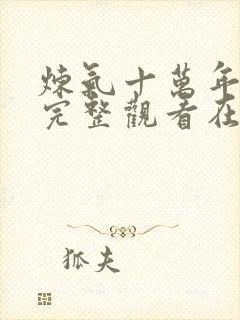 炼气十万年免费完整观看在线观看追