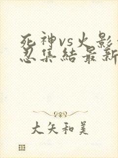 死神vs火影亿忍集结最新版下载 6.1