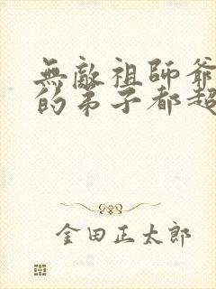 无敌祖师爷:我的弟子都超神免费看全文