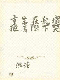 重生在龙塌宠妃抱着陛下哭短剧