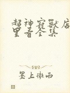 超神宠兽店从哪里看全集