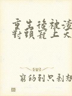 重生后被渣男死对头宠上天完本