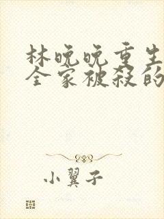 林晚晚重生回到全家被杀的小说