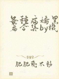 各种病娇黑化短篇合集by机智的朱同学