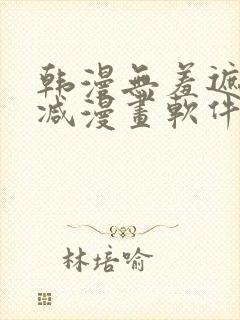 韩漫无羞遮无删减漫画软件