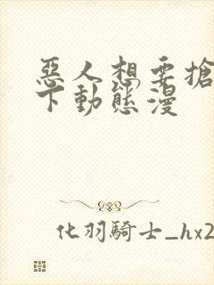 恶人想要抢救一下动态漫