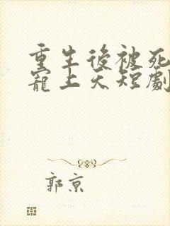 重生后被死对头宠上天短剧