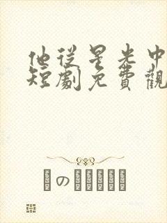 他从星光中走来短剧免费观看全集