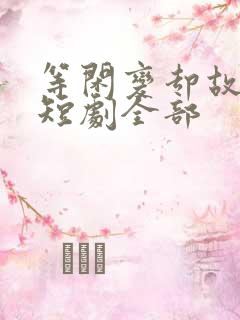 等闲变却故人心短剧全部