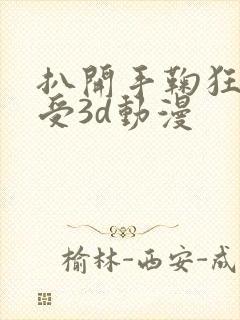 扒开手鞠狂揉难受3d动漫