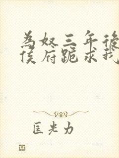 为奴三年后整个侯府跪求我原谅全集下载看