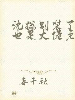 沈总别装了夫人也是大佬免费观看