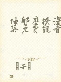 他那么撩漫画全集免费观看