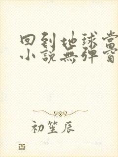 回到地球当神棍小说无弹窗