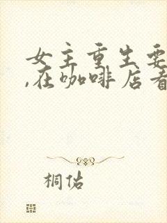 女主重生要离婚,在咖啡店看小三的小说