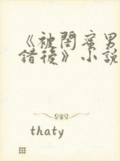 《被闺蜜男友认错后》小说免费阅读