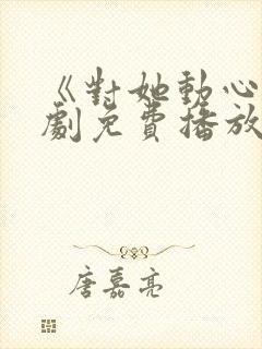 《对她动心》短剧免费播放