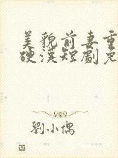 美貌前妻重生嫁硬汉短剧免费观看