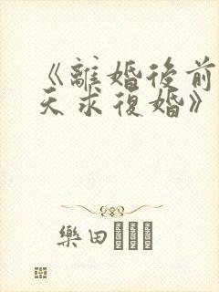 《离婚后前夫天天求复婚》