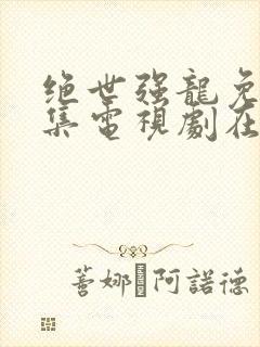 绝世强龙免费全集电视剧在线观看