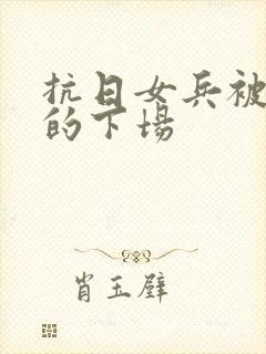 抗日女兵被俘虏的下场