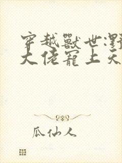 穿越兽世:野人大佬宠上天小说无广告