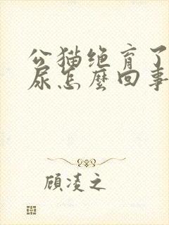 公猫绝育了还乱尿怎么回事