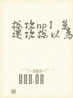 总攻np】万人迷攻总以为自己很平