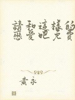 请和这样的我谈恋爱吧免费观看全集电视剧