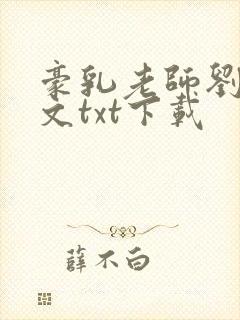 豪乳老师刘艳全文txt下载